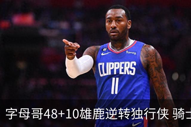 字母哥48+10雄鹿逆转独行侠 骑士克马刺5连胜