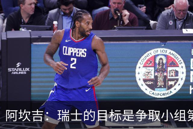 阿坎吉：瑞士的目标是争取小组第一出线 补水暂停会打乱比赛节奏