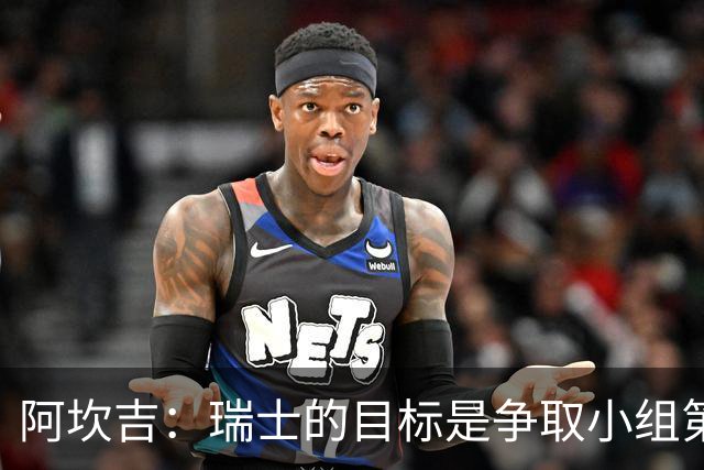 阿坎吉：瑞士的目标是争取小组第一出线 补水暂停会打乱比赛节奏
